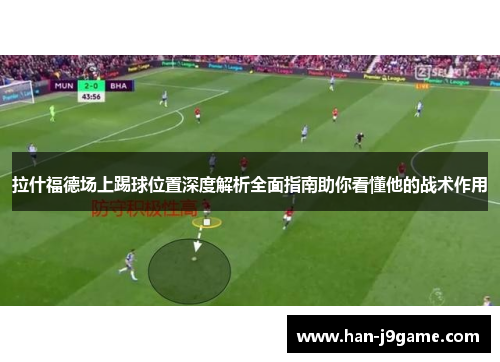 拉什福德场上踢球位置深度解析全面指南助你看懂他的战术作用