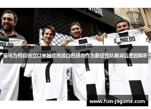 皇马为何自创立以来始终选择白色球衣作为象征性队服背后原因解析