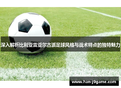 深入解析比利亚雷亚尔古派足球风格与战术特点的独特魅力