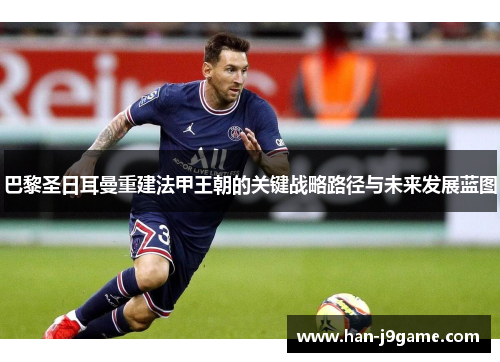 巴黎圣日耳曼重建法甲王朝的关键战略路径与未来发展蓝图 巴黎圣日耳曼重建法甲王朝的关键战略路径与未来发展蓝图