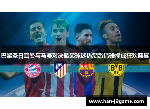 巴黎圣日耳曼与马赛对决掀起球迷热潮激情碰撞成狂欢盛宴 巴黎圣日耳曼与马赛对决掀起球迷热潮激情碰撞成狂欢盛宴