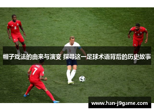 帽子戏法的由来与演变 探寻这一足球术语背后的历史故事 帽子戏法的由来与演变 探寻这一足球术语背后的历史故事