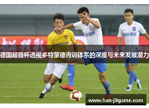 德国超级杯透视多特蒙德青训体系的深度与未来发展潜力 德国超级杯透视多特蒙德青训体系的深度与未来发展潜力