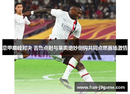 意甲巅峰对决 吉鲁点射与莱奥绝妙倒钩共同点燃赛场激情 意甲巅峰对决 吉鲁点射与莱奥绝妙倒钩共同点燃赛场激情