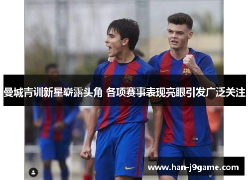 曼城青训新星崭露头角 各项赛事表现亮眼引发广泛关注 曼城青训新星崭露头角 各项赛事表现亮眼引发广泛关注