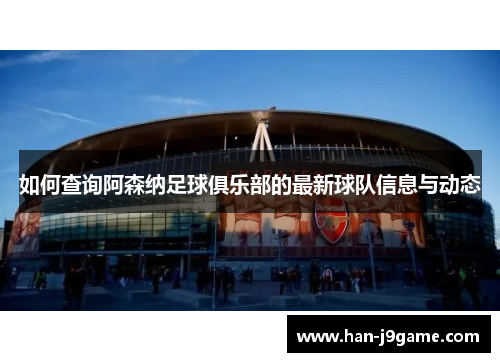如何查询阿森纳足球俱乐部的最新球队信息与动态 如何查询阿森纳足球俱乐部的最新球队信息与动态