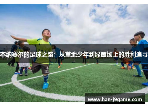 本纳赛尔的足球之路：从草地少年到绿茵场上的胜利追寻