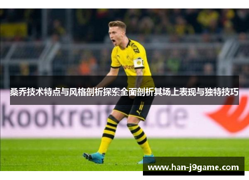 桑乔技术特点与风格剖析探索全面剖析其场上表现与独特技巧