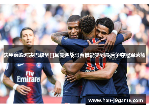 法甲巅峰对决巴黎圣日耳曼迎战马赛谁能笑到最后争夺冠军荣耀