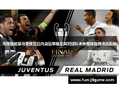 深度揭秘皇马更换瓦拉内背后策略及其对球队未来整体格局深远影响 深度揭秘皇马更换瓦拉内背后策略及其对球队未来整体格局深远影响