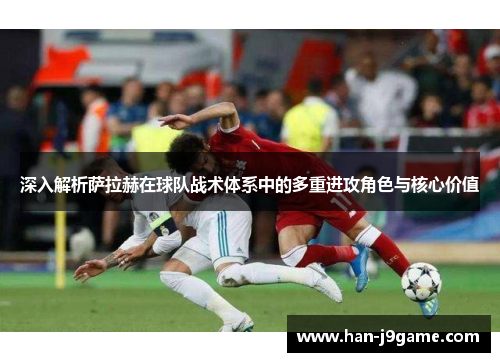 深入解析萨拉赫在球队战术体系中的多重进攻角色与核心价值