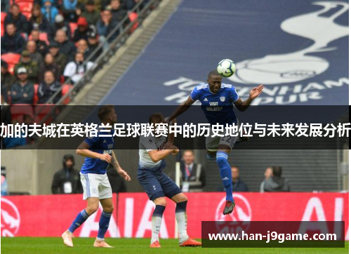 加的夫城在英格兰足球联赛中的历史地位与未来发展分析