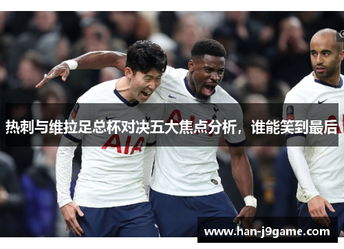 热刺与维拉足总杯对决五大焦点分析,谁能笑到最后 热刺与维拉足总杯对决五大焦点分析,谁能笑到最后