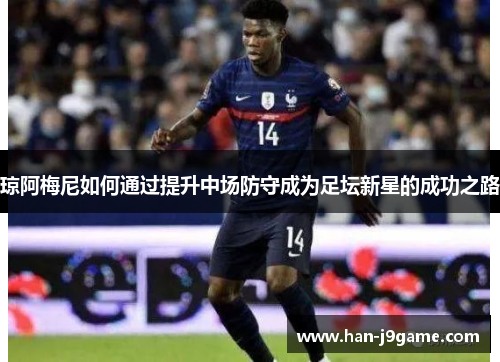 琼阿梅尼如何通过提升中场防守成为足坛新星的成功之路 琼阿梅尼如何通过提升中场防守成为足坛新星的成功之路