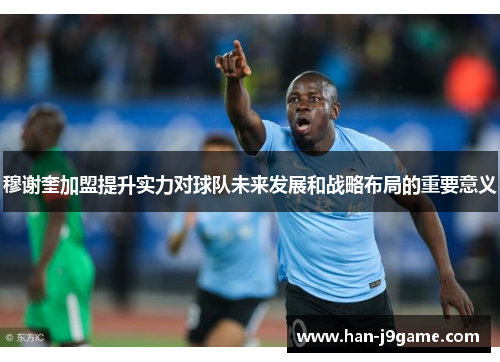 穆谢奎加盟提升实力对球队未来发展和战略布局的重要意义 穆谢奎加盟提升实力对球队未来发展和战略布局的重要意义