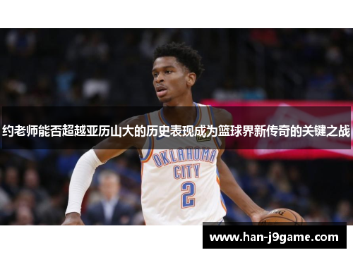 约老师能否超越亚历山大的历史表现成为篮球界新传奇的关键之战