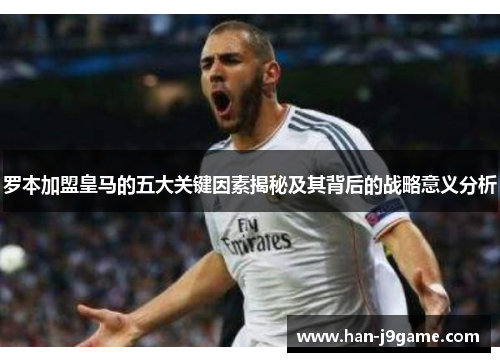 罗本加盟皇马的五大关键因素揭秘及其背后的战略意义分析