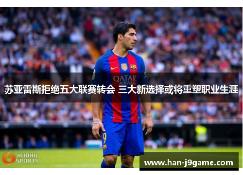 苏亚雷斯拒绝五大联赛转会 三大新选择或将重塑职业生涯