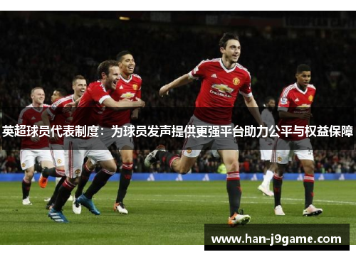 英超球员代表制度：为球员发声提供更强平台助力公平与权益保障