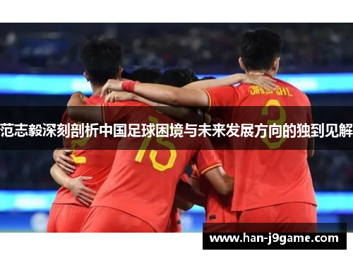 范志毅深刻剖析中国足球困境与未来发展方向的独到见解