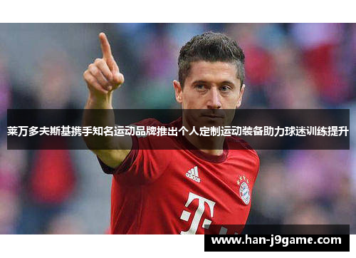 莱万多夫斯基携手知名运动品牌推出个人定制运动装备助力球迷训练提升