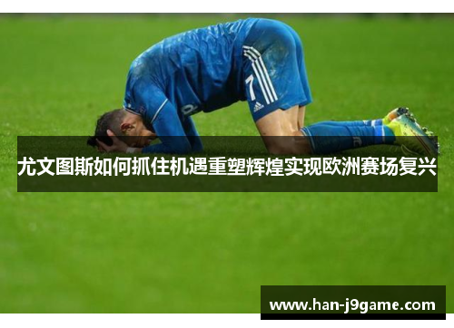 尤文图斯如何抓住机遇重塑辉煌实现欧洲赛场复兴 尤文图斯如何抓住机遇重塑辉煌实现欧洲赛场复兴