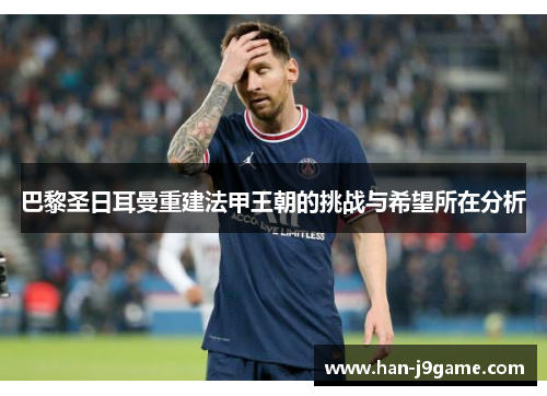 巴黎圣日耳曼重建法甲王朝的挑战与希望所在分析 巴黎圣日耳曼重建法甲王朝的挑战与希望所在分析