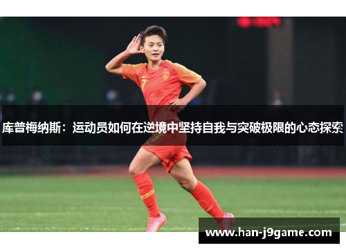 库普梅纳斯:运动员如何在逆境中坚持自我与突破极限的心态探索 库普梅纳斯:运动员如何在逆境中坚持自我与突破极限的心态探索