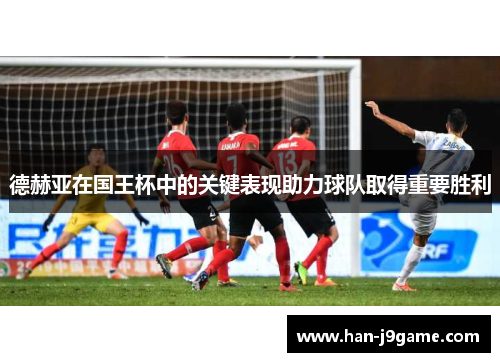 德赫亚在国王杯中的关键表现助力球队取得重要胜利