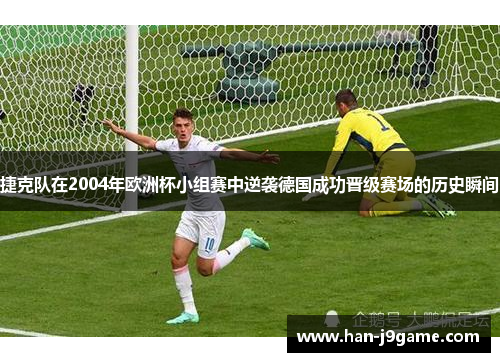捷克队在2004年欧洲杯小组赛中逆袭德国成功晋级赛场的历史瞬间 捷克队在2004年欧洲杯小组赛中逆袭德国成功晋级赛场的历史瞬间