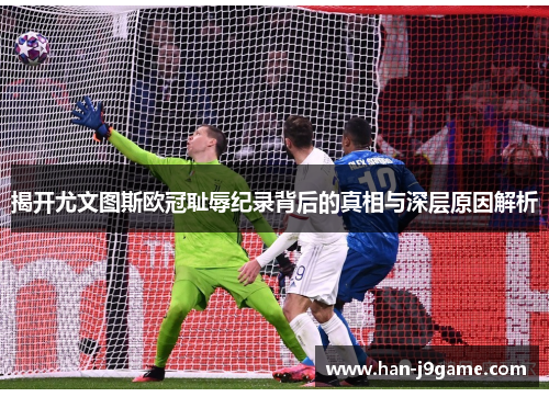 揭开尤文图斯欧冠耻辱纪录背后的真相与深层原因解析