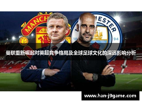 曼联重新崛起对英超竞争格局及全球足球文化的深远影响分析