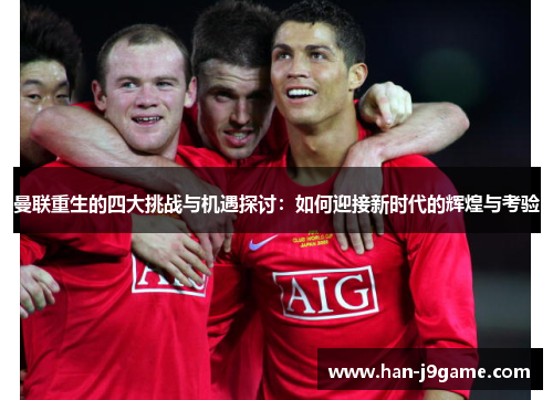 曼联重生的四大挑战与机遇探讨:如何迎接新时代的辉煌与考验 曼联重生的四大挑战与机遇探讨:如何迎接新时代的辉煌与考验