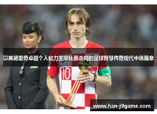 以莫德里奇卓越个人能力主宰比赛走向的足球智慧传奇现代中场篇章