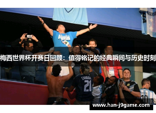 梅西世界杯开赛日回顾：值得铭记的经典瞬间与历史时刻