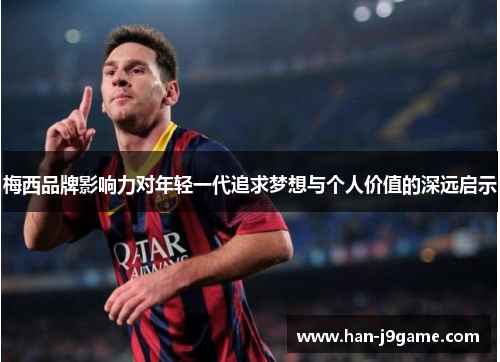 梅西品牌影响力对年轻一代追求梦想与个人价值的深远启示 梅西品牌影响力对年轻一代追求梦想与个人价值的深远启示