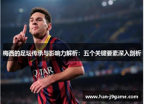 梅西的足坛传承与影响力解析：五个关键要素深入剖析