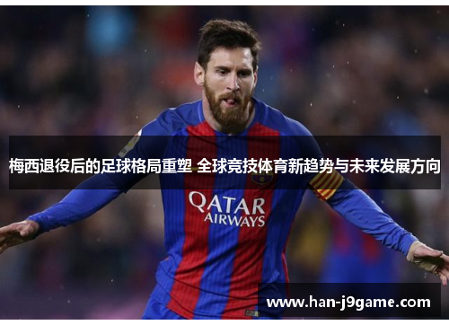 梅西退役后的足球格局重塑 全球竞技体育新趋势与未来发展方向