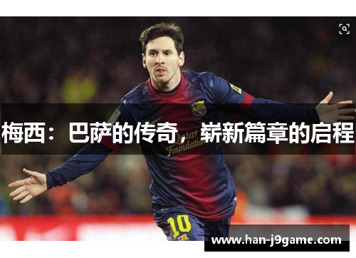 梅西:巴萨的传奇,崭新篇章的启程 梅西:巴萨的传奇,崭新篇章的启程