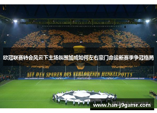 欧冠联赛转会风云下主场氛围加成如何左右豪门命运新赛季争冠格局 欧冠联赛转会风云下主场氛围加成如何左右豪门命运新赛季争冠格局