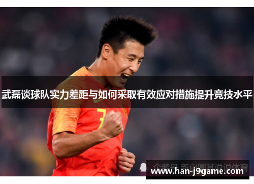 武磊谈球队实力差距与如何采取有效应对措施提升竞技水平