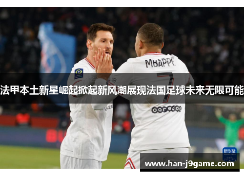 法甲本土新星崛起掀起新风潮展现法国足球未来无限可能 法甲本土新星崛起掀起新风潮展现法国足球未来无限可能