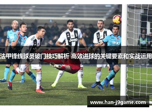 法甲锋线球员破门技巧解析 高效进球的关键要素和实战运用