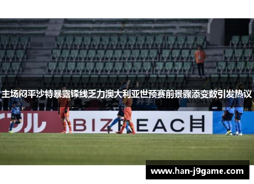 主场闷平沙特暴露锋线乏力澳大利亚世预赛前景骤添变数引发热议