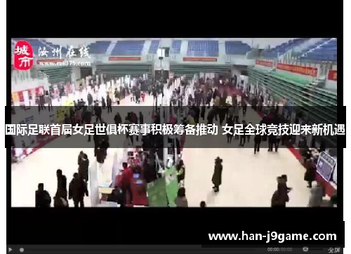 国际足联首届女足世俱杯赛事积极筹备推动 女足全球竞技迎来新机遇