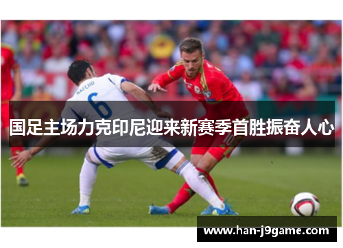 国足主场力克印尼迎来新赛季首胜振奋人心