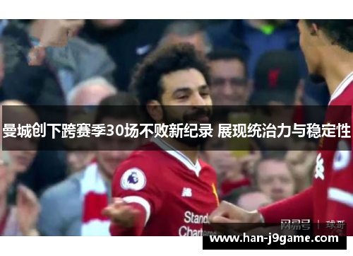 曼城创下跨赛季30场不败新纪录 展现统治力与稳定性