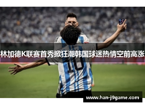 林加德K联赛首秀掀狂潮韩国球迷热情空前高涨