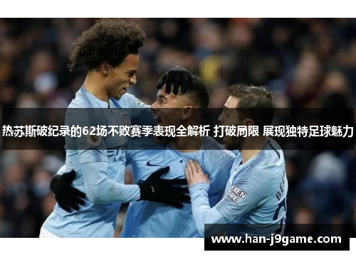 热苏斯破纪录的62场不败赛季表现全解析 打破局限 展现独特足球魅力