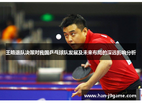 王皓退队决策对我国乒乓球队发展及未来布局的深远影响分析